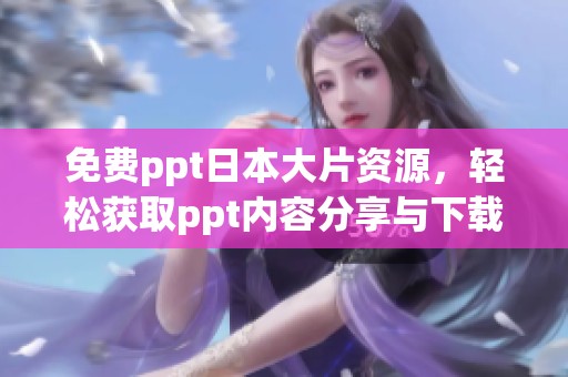 免费ppt日本大片资源，轻松获取ppt内容分享与下载方法