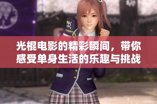 光棍电影的精彩瞬间，带你感受单身生活的乐趣与挑战