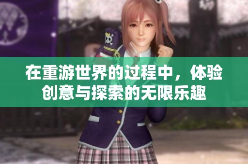 在重游世界的过程中，体验创意与探索的无限乐趣