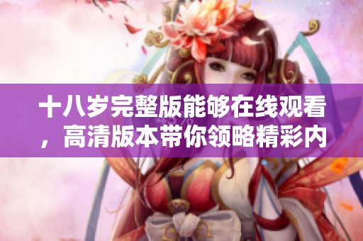 十八岁完整版能够在线观看，高清版本带你领略精彩内容