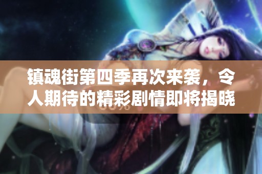 镇魂街第四季再次来袭，令人期待的精彩剧情即将揭晓