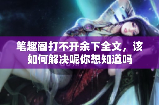 笔趣阁打不开余下全文，该如何解决呢你想知道吗