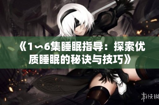 《1∽6集睡眠指导：探索优质睡眠的秘诀与技巧》