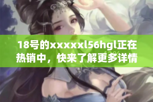 18号的xxxxxl56hgl正在热销中，快来了解更多详情吧！
