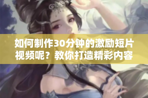如何制作30分钟的激励短片视频呢？教你打造精彩内容的方法