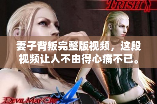 妻子背叛完整版视频，这段视频让人不由得心痛不已。