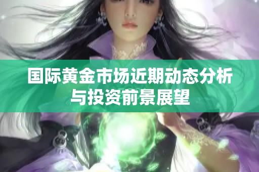 国际黄金市场近期动态分析与投资前景展望