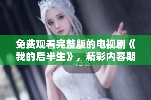 免费观看完整版的电视剧《我的后半生》，精彩内容期待你的观看