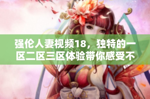 强伦人妻视频18，独特的一区二区三区体验带你感受不一样的视觉盛宴