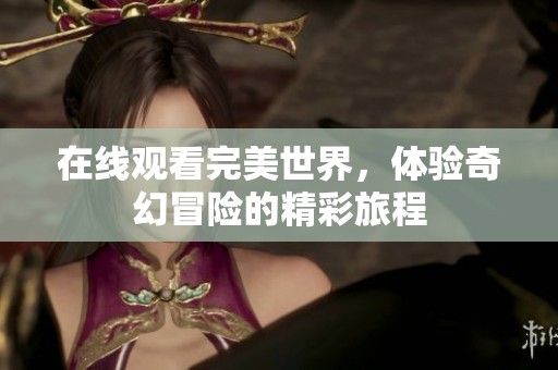 在线观看完美世界，体验奇幻冒险的精彩旅程