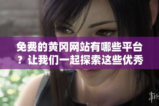 免费的黄冈网站有哪些平台？让我们一起探索这些优秀的学习资源吧