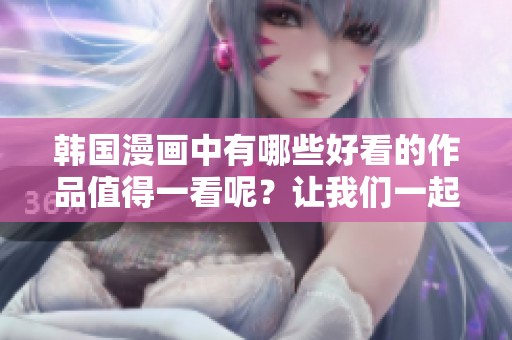 韩国漫画中有哪些好看的作品值得一看呢？让我们一起来了解一下。