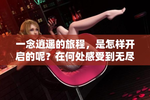 一念逍遥的旅程，是怎样开启的呢？在何处感受到无尽的自由与快乐？