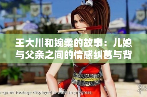 王大川和婉柔的故事：儿媳与父亲之间的情感纠葛与背影