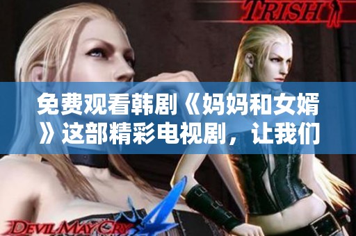 免费观看韩剧《妈妈和女婿》这部精彩电视剧，让我们一起追剧吧