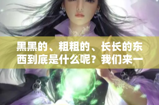 黑黑的、粗粗的、长长的东西到底是什么呢？我们来一起揭开这个谜题。