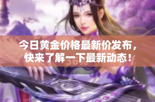 今日黄金价格最新价发布，快来了解一下最新动态！