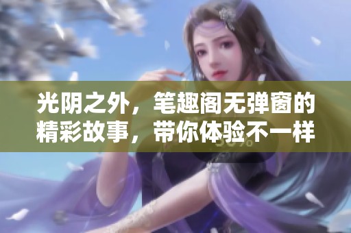 光阴之外，笔趣阁无弹窗的精彩故事，带你体验不一样的时光旅程。