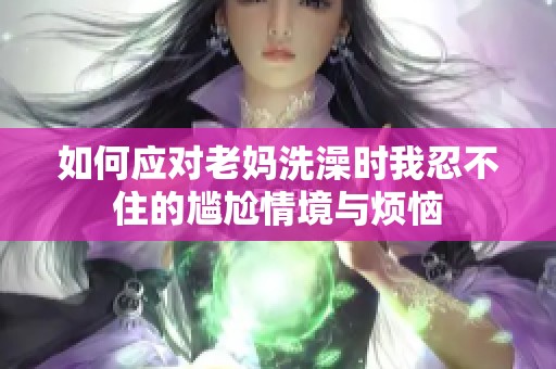 如何应对老妈洗澡时我忍不住的尴尬情境与烦恼