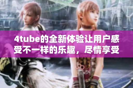 4tube的全新体验让用户感受不一样的乐趣，尽情享受这令人兴奋的平台