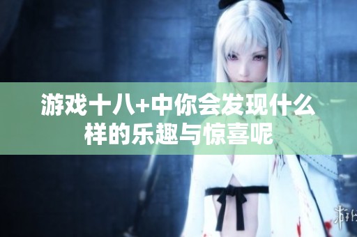 游戏十八+中你会发现什么样的乐趣与惊喜呢