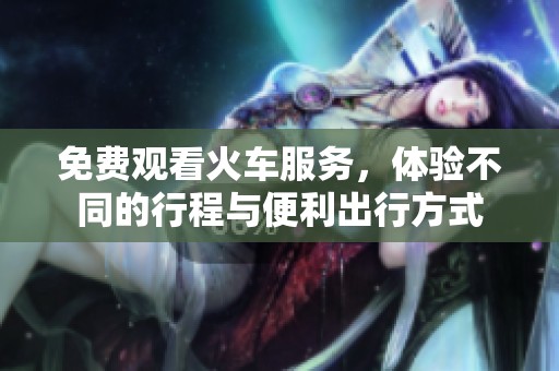 免费观看火车服务，体验不同的行程与便利出行方式