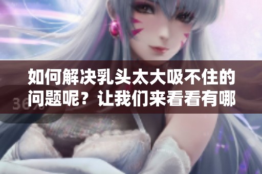 如何解决乳头太大吸不住的问题呢？让我们来看看有哪些有效的办法。
