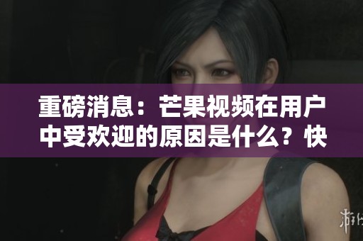 重磅消息：芒果视频在用户中受欢迎的原因是什么？快来了解一下！