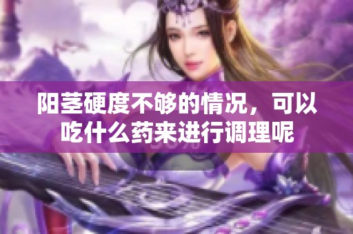 阳茎硬度不够的情况，可以吃什么药来进行调理呢