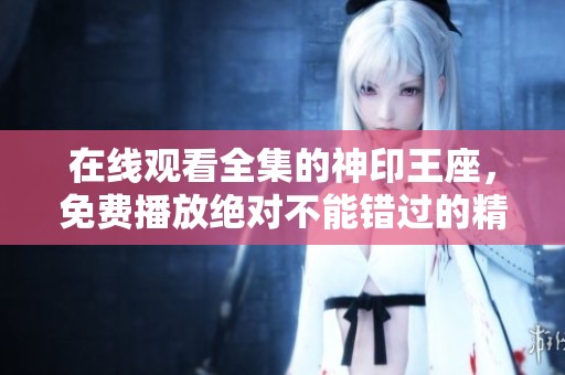 在线观看全集的神印王座，免费播放绝对不能错过的精彩内容