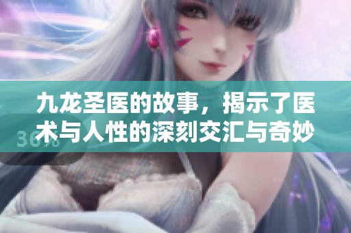 九龙圣医的故事，揭示了医术与人性的深刻交汇与奇妙旅程