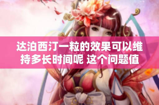 达泊西汀一粒的效果可以维持多长时间呢 这个问题值得关注与探讨