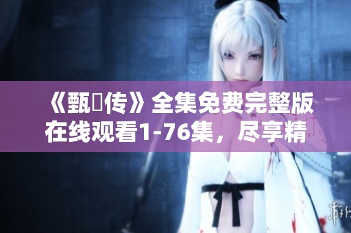 《甄嬛传》全集免费完整版在线观看1-76集，尽享精彩剧情不容错过