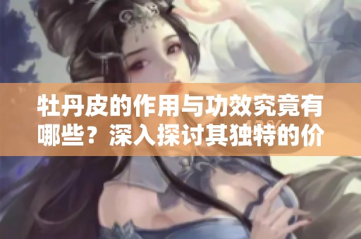 牡丹皮的作用与功效究竟有哪些？深入探讨其独特的价值与应用。