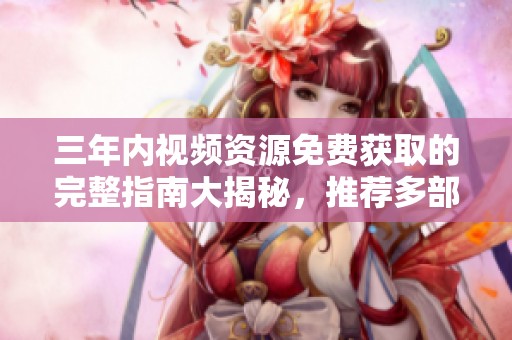 三年内视频资源免费获取的完整指南大揭秘，推荐多部精彩作品供您观看