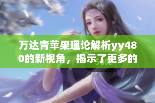 万达青苹果理论解析yy480的新视角，揭示了更多的深层含义与应用价值