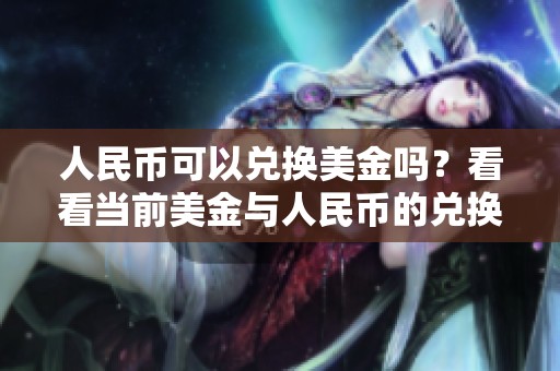 人民币可以兑换美金吗？看看当前美金与人民币的兑换情况如何。