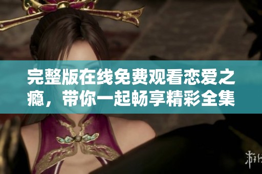 完整版在线免费观看恋爱之瘾，带你一起畅享精彩全集内容