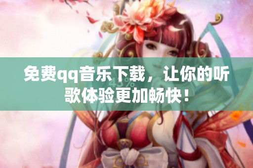 免费qq音乐下载，让你的听歌体验更加畅快！