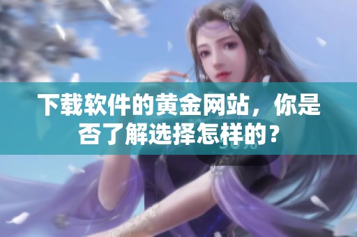 下载软件的黄金网站，你是否了解选择怎样的？