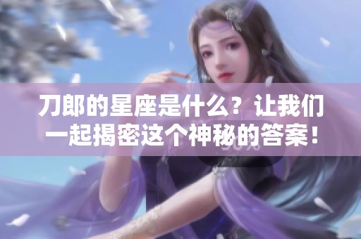 刀郎的星座是什么？让我们一起揭密这个神秘的答案！
