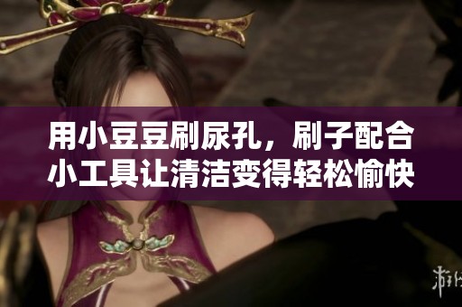 用小豆豆刷尿孔，刷子配合小工具让清洁变得轻松愉快