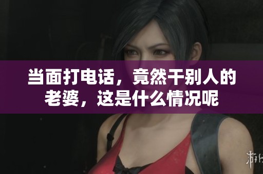 当面打电话，竟然干别人的老婆，这是什么情况呢
