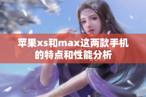 苹果xs和max这两款手机的特点和性能分析