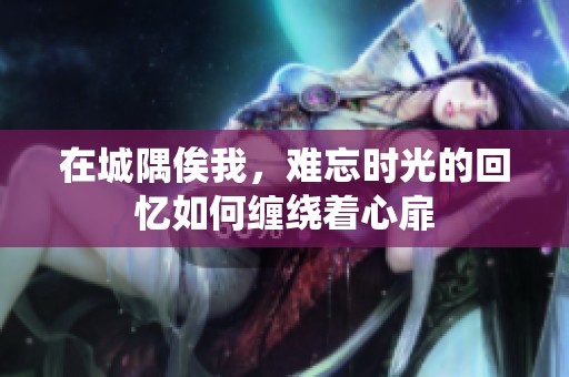 在城隅俟我，难忘时光的回忆如何缠绕着心扉