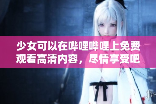 少女可以在哔哩哔哩上免费观看高清内容，尽情享受吧！