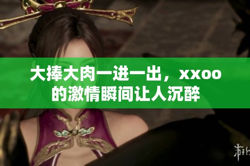 大捧大肉一进一出，xxoo的激情瞬间让人沉醉