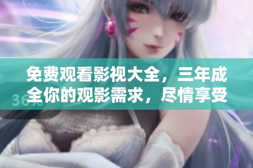 免费观看影视大全，三年成全你的观影需求，尽情享受精彩时刻！