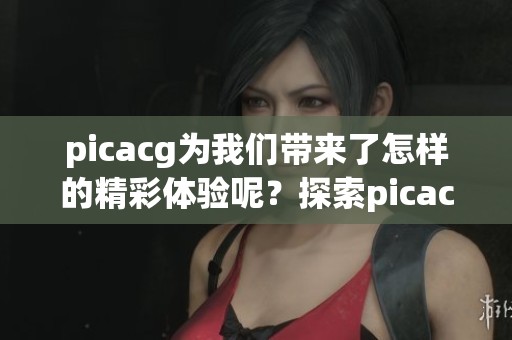 picacg为我们带来了怎样的精彩体验呢？探索picacg背后的奥秘与乐趣。