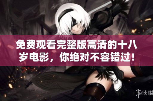 免费观看完整版高清的十八岁电影，你绝对不容错过！